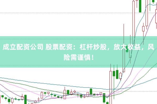 成立配资公司 股票配资：杠杆炒股，放大收益，风险需谨慎！