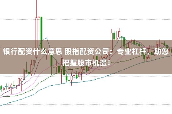 银行配资什么意思 股指配资公司：专业杠杆，助您把握股市机遇！