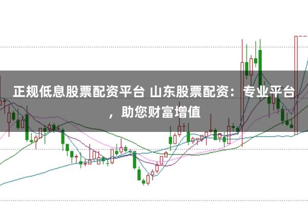 正规低息股票配资平台 山东股票配资：专业平台，助您财富增值