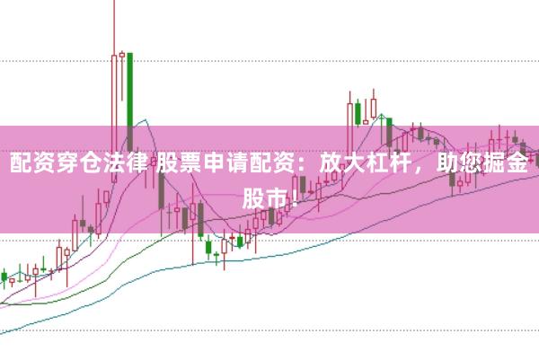 配资穿仓法律 股票申请配资：放大杠杆，助您掘金股市！