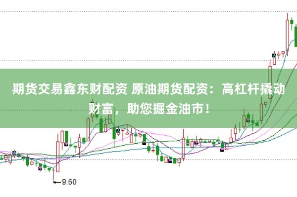 期货交易鑫东财配资 原油期货配资：高杠杆撬动财富，助您掘金油市！
