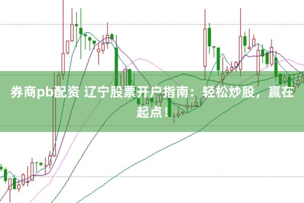 券商pb配资 辽宁股票开户指南：轻松炒股，赢在起点！