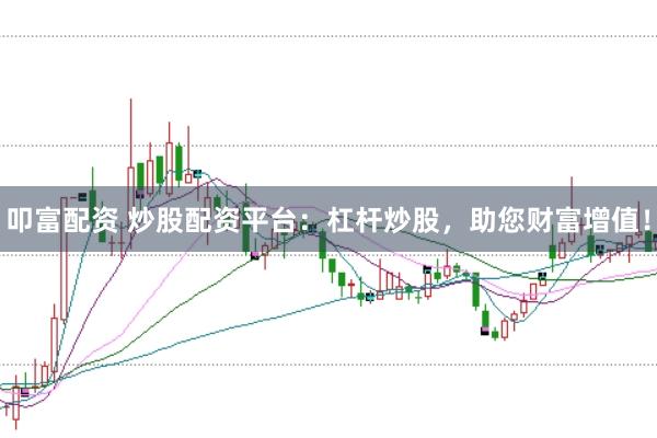 叩富配资 炒股配资平台：杠杆炒股，助您财富增值！