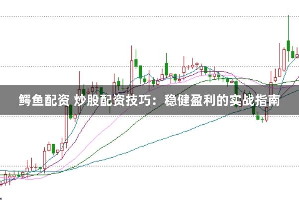 鳄鱼配资 炒股配资技巧：稳健盈利的实战指南