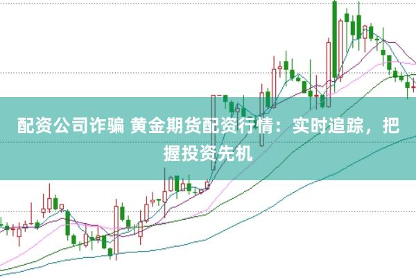 配资公司诈骗 黄金期货配资行情：实时追踪，把握投资先机