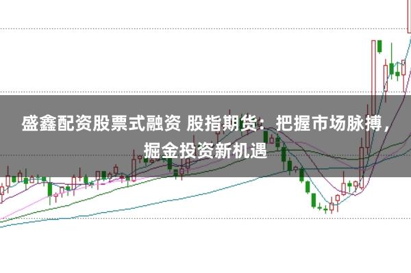 盛鑫配资股票式融资 股指期货：把握市场脉搏，掘金投资新机遇