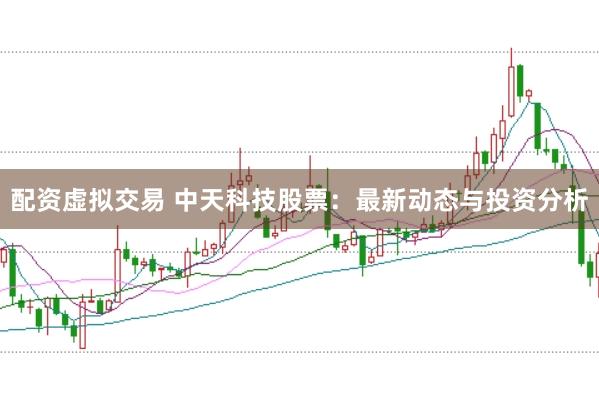 配资虚拟交易 中天科技股票：最新动态与投资分析