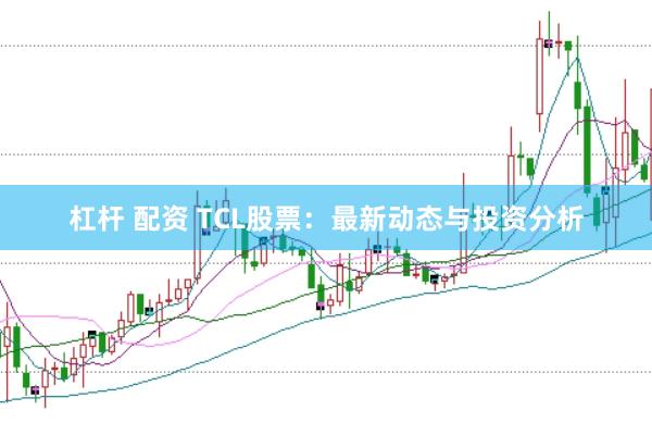 杠杆 配资 TCL股票：最新动态与投资分析