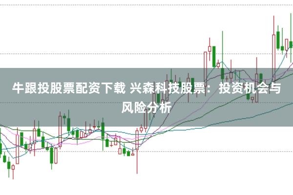 牛跟投股票配资下载 兴森科技股票：投资机会与风险分析