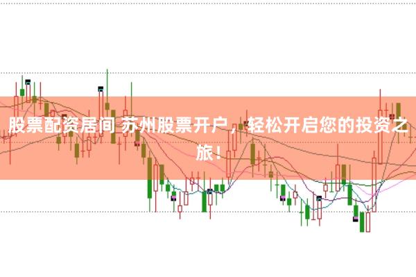股票配资居间 苏州股票开户，轻松开启您的投资之旅！