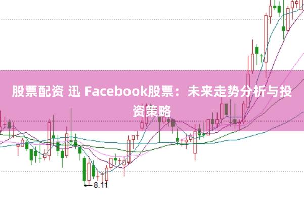 股票配资 迅 Facebook股票：未来走势分析与投资策略