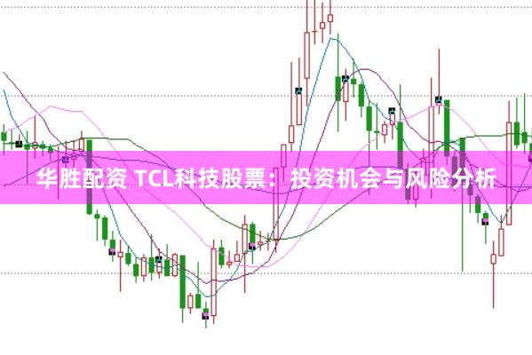 华胜配资 TCL科技股票：投资机会与风险分析