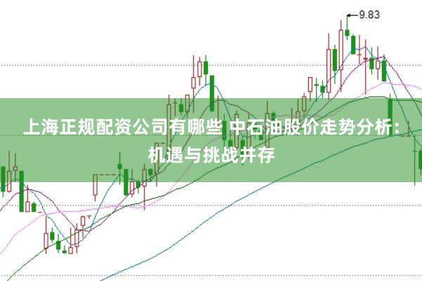 上海正规配资公司有哪些 中石油股价走势分析：机遇与挑战并存