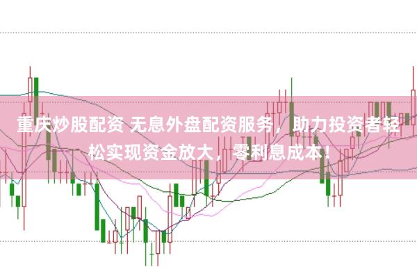 重庆炒股配资 无息外盘配资服务，助力投资者轻松实现资金放大，零利息成本！