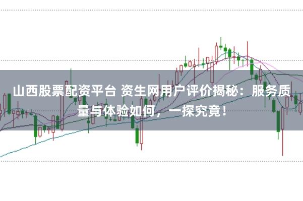 山西股票配资平台 资生网用户评价揭秘：服务质量与体验如何，一探究竟！