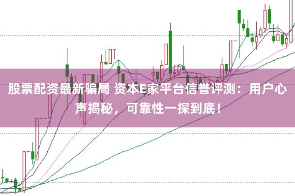 股票配资最新骗局 资本E家平台信誉评测：用户心声揭秘，可靠性一探到底！