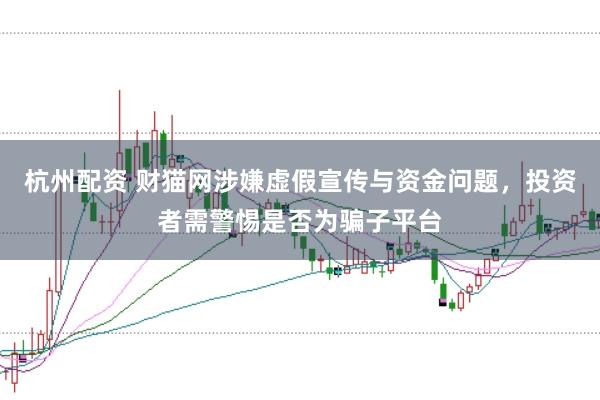 杭州配资 财猫网涉嫌虚假宣传与资金问题，投资者需警惕是否为骗子平台