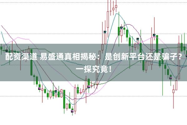 配资渠道 易盛通真相揭秘：是创新平台还是骗子？一探究竟！