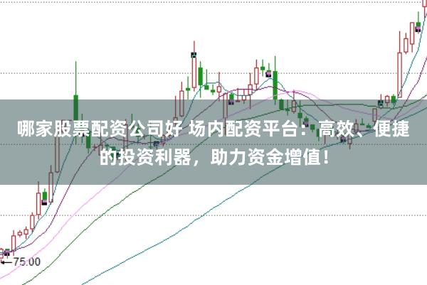 哪家股票配资公司好 场内配资平台：高效、便捷的投资利器，助力资金增值！