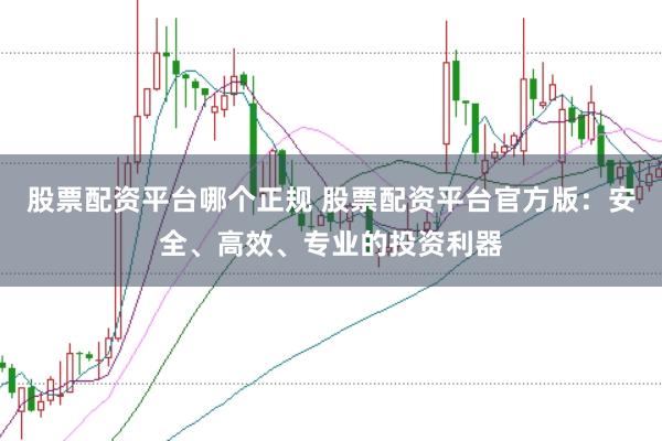 股票配资平台哪个正规 股票配资平台官方版：安全、高效、专业的投资利器