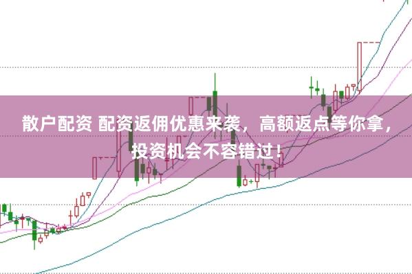 散户配资 配资返佣优惠来袭，高额返点等你拿，投资机会不容错过！