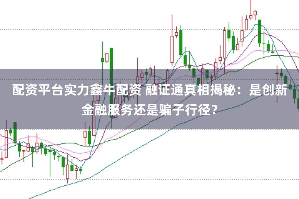 配资平台实力鑫牛配资 融证通真相揭秘：是创新金融服务还是骗子行径？