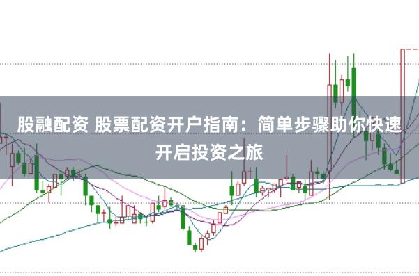 股融配资 股票配资开户指南：简单步骤助你快速开启投资之旅