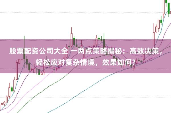 股票配资公司大全 一两点策略揭秘：高效决策，轻松应对复杂情境，效果如何？