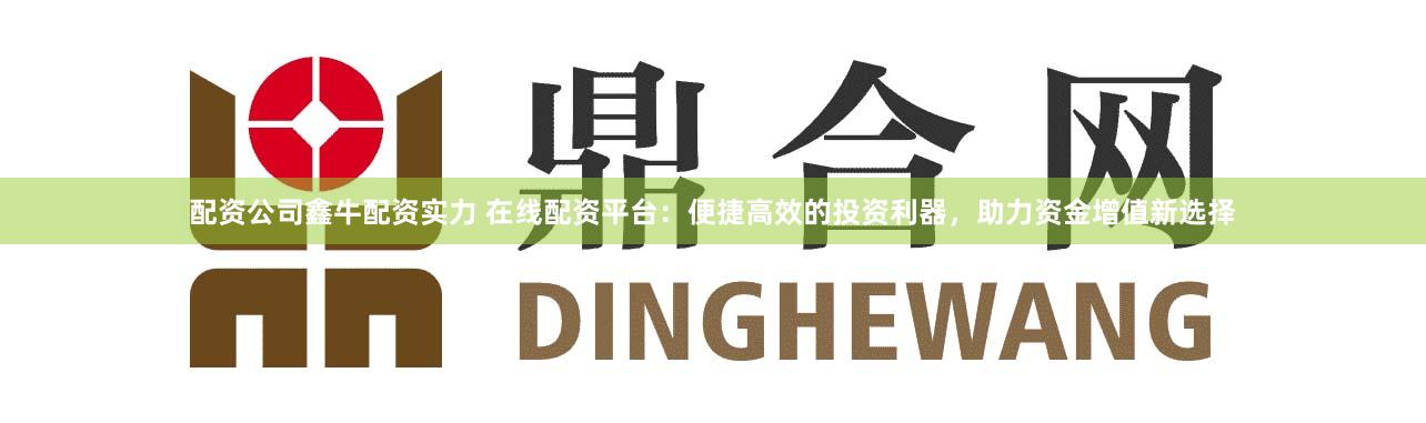 配资公司鑫牛配资实力 在线配资平台：便捷高效的投资利器，助力资金增值新选择