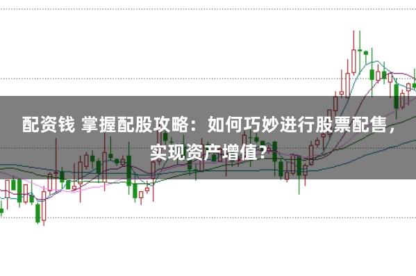 配资钱 掌握配股攻略：如何巧妙进行股票配售，实现资产增值？