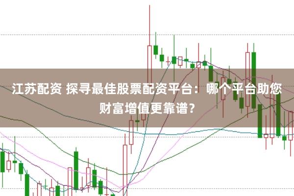 江苏配资 探寻最佳股票配资平台：哪个平台助您财富增值更靠谱？