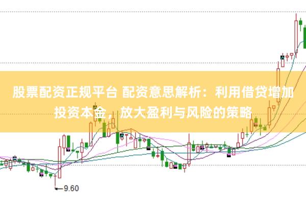 股票配资正规平台 配资意思解析：利用借贷增加投资本金，放大盈利与风险的策略