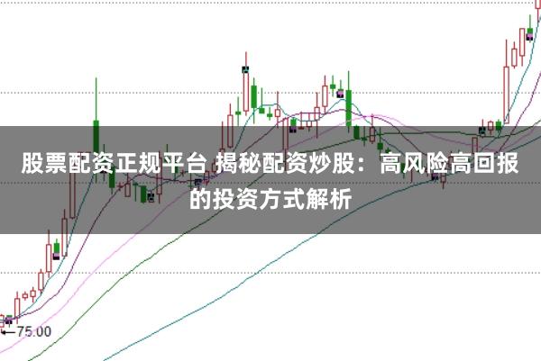 股票配资正规平台 揭秘配资炒股：高风险高回报的投资方式解析