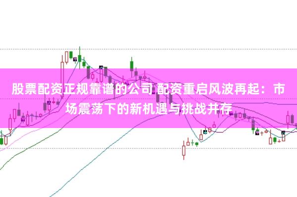 股票配资正规靠谱的公司 配资重启风波再起：市场震荡下的新机遇与挑战并存