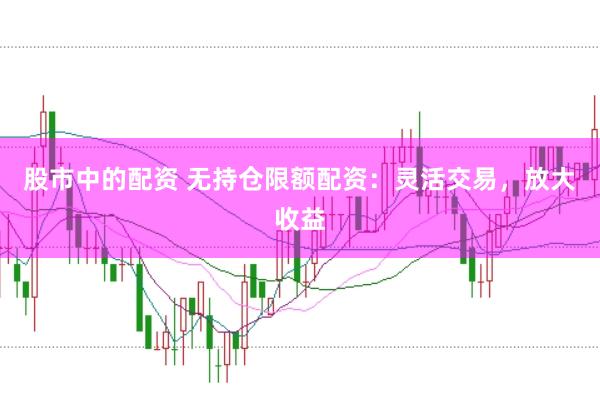股市中的配资 无持仓限额配资：灵活交易，放大收益
