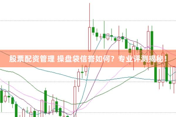 股票配资管理 操盘袋信誉如何？专业评测揭秘！
