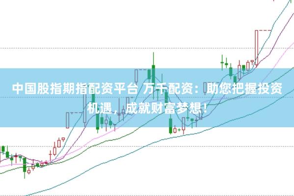 中国股指期指配资平台 万千配资：助您把握投资机遇，成就财富梦想！