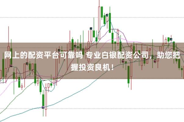 网上的配资平台可靠吗 专业白银配资公司，助您把握投资良机！