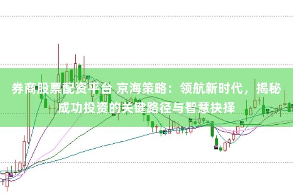 券商股票配资平台 京海策略：领航新时代，揭秘成功投资的关键路径与智慧抉择