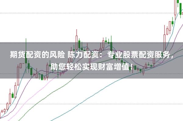 期货配资的风险 陈力配资：专业股票配资服务，助您轻松实现财富增值！