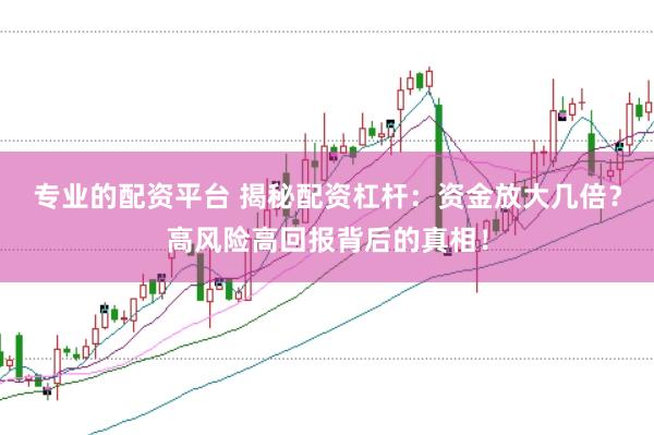 专业的配资平台 揭秘配资杠杆：资金放大几倍？高风险高回报背后的真相！