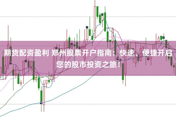 期货配资盈利 郑州股票开户指南：快速、便捷开启您的股市投资之旅！