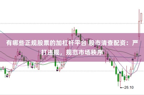 有哪些正规股票的加杠杆平台 股市清查配资：严打违规，规范市场秩序