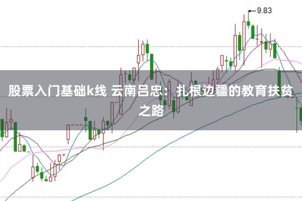 股票入门基础k线 云南吕忠：扎根边疆的教育扶贫之路