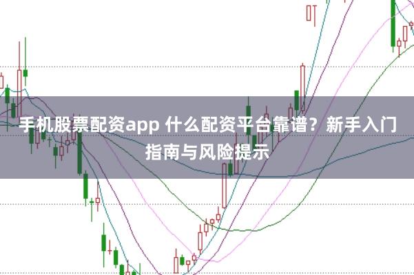 手机股票配资app 什么配资平台靠谱？新手入门指南与风险提示