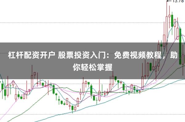 杠杆配资开户 股票投资入门：免费视频教程，助你轻松掌握