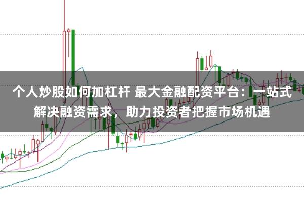 个人炒股如何加杠杆 最大金融配资平台：一站式解决融资需求，助力投资者把握市场机遇