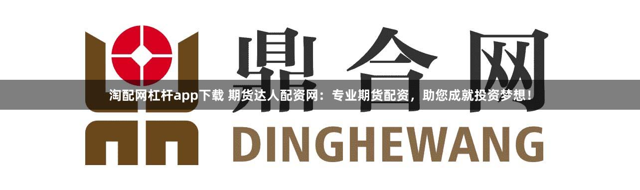 淘配网杠杆app下载 期货达人配资网：专业期货配资，助您成就投资梦想！