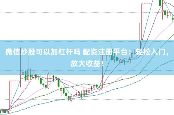 微信炒股可以加杠杆吗 配资注册平台：轻松入门，放大收益！