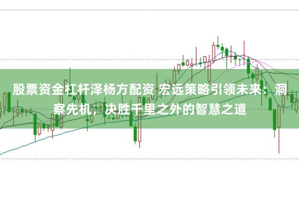 股票资金杠杆泽杨方配资 宏远策略引领未来：洞察先机，决胜千里之外的智慧之道